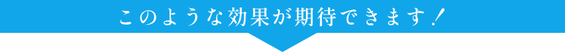 このようなご効果が期待できます！